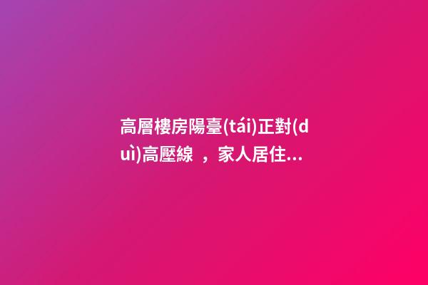 高層樓房陽臺(tái)正對(duì)高壓線，家人居住不適